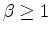 $\beta \geq 1$